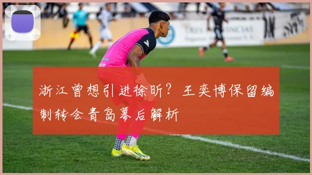 浙江曾想引进徐昕？王奕博保留编制转会青岛幕后解析
