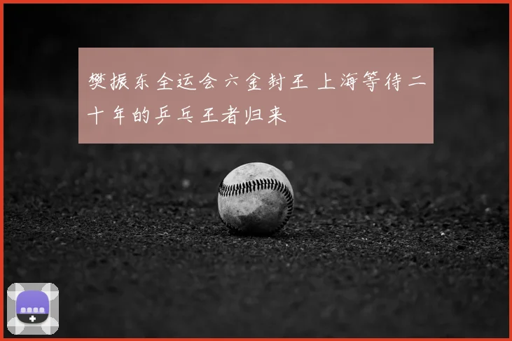 樊振东全运会六金封王 上海等待二十年的乒乓王者归来