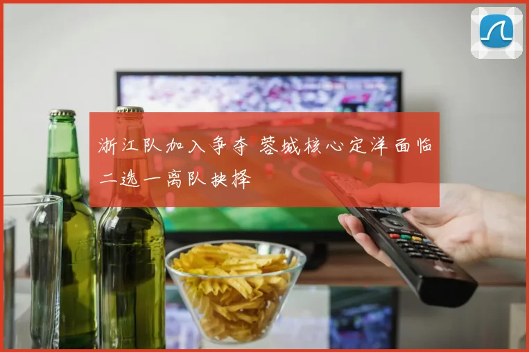 浙江队加入争夺 蓉城核心定洋面临二选一离队抉择